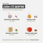 Pack solidi, cosa c'è dentro. 4 prodotti. Bagnodoccia solido lavanda: lavanda. Shampoo solido: olio di cocco. Detergente viso solido: cetriolo. Balsamo solido argan: olio di argan. Ogni prodotto ha la sua scheda completa più giù, in «Cosa c'è nel set».